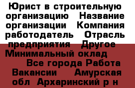 Юрист в строительную организацию › Название организации ­ Компания-работодатель › Отрасль предприятия ­ Другое › Минимальный оклад ­ 35 000 - Все города Работа » Вакансии   . Амурская обл.,Архаринский р-н